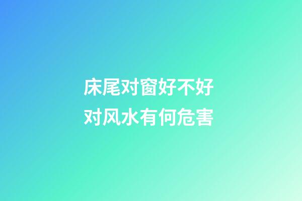 床尾对窗好不好 对风水有何危害